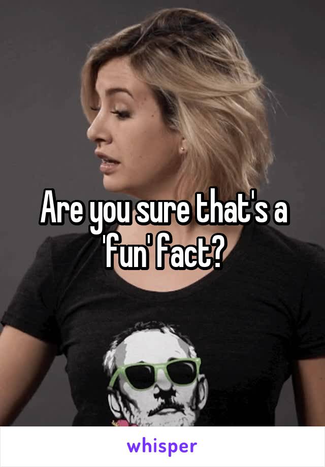 Are you sure that's a 'fun' fact?