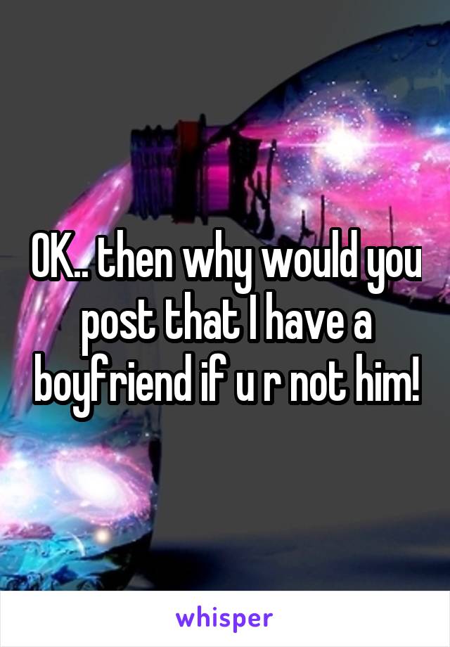 OK.. then why would you post that I have a boyfriend if u r not him!