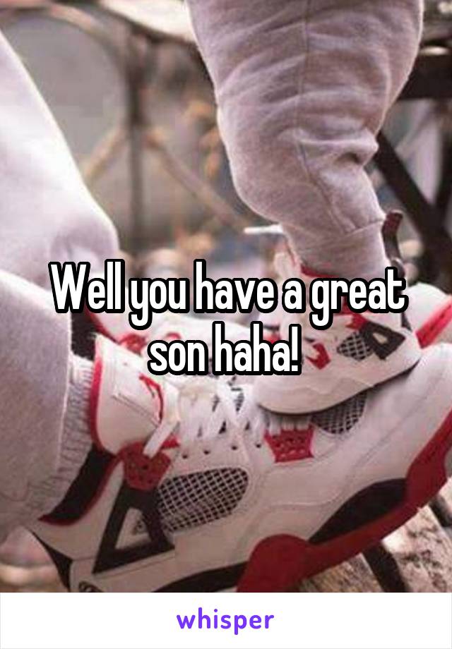 Well you have a great son haha! 