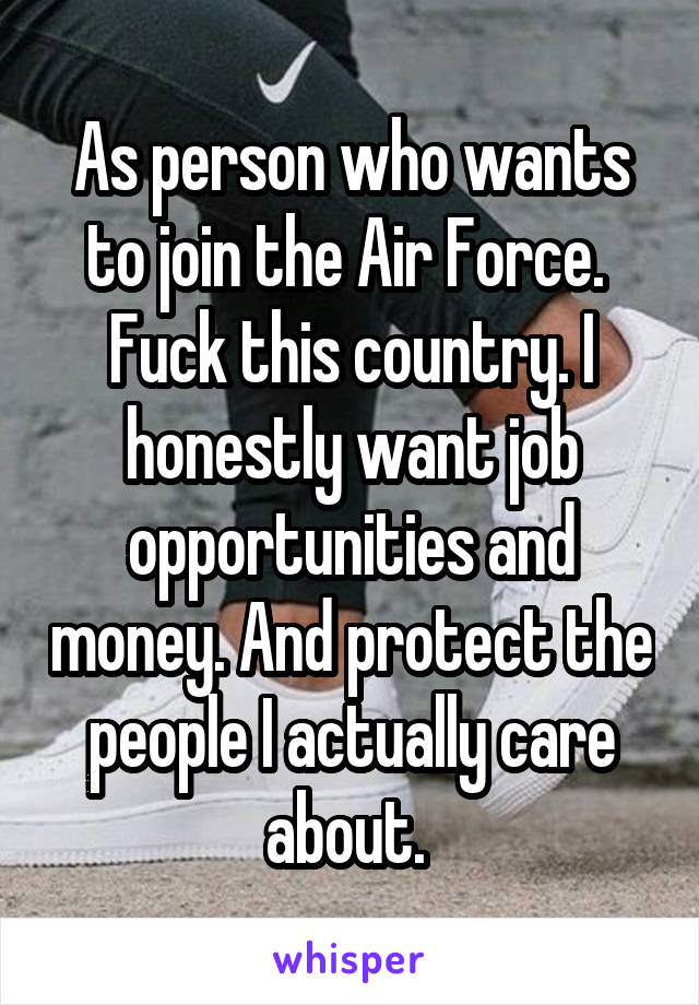 As person who wants to join the Air Force.  Fuck this country. I honestly want job opportunities and money. And protect the people I actually care about. 