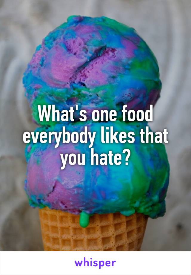 What's one food everybody likes that you hate?