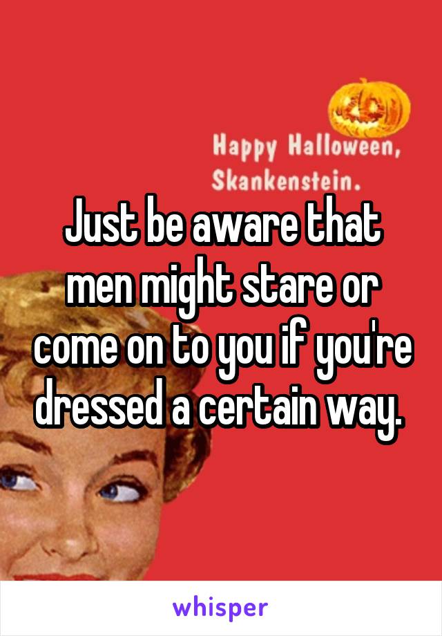 Just be aware that men might stare or come on to you if you're dressed a certain way. 