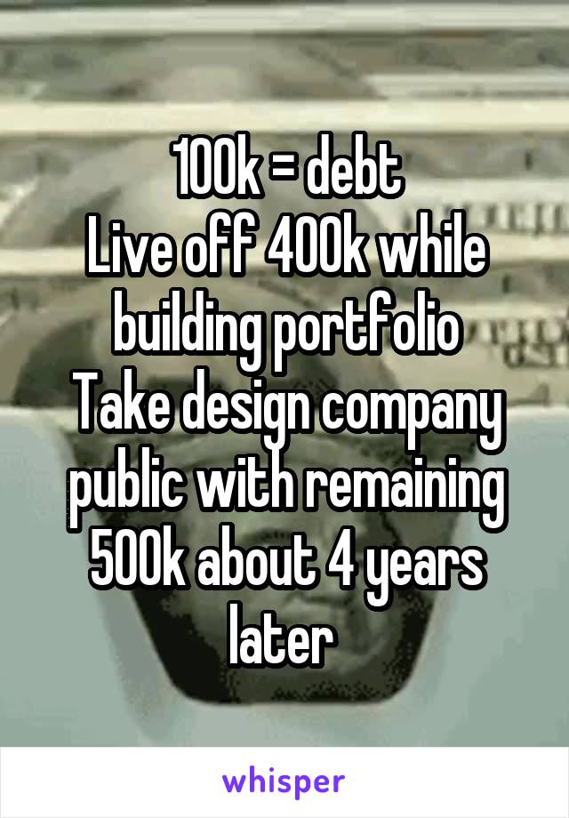 100k = debt
Live off 400k while building portfolio
Take design company public with remaining 500k about 4 years later 