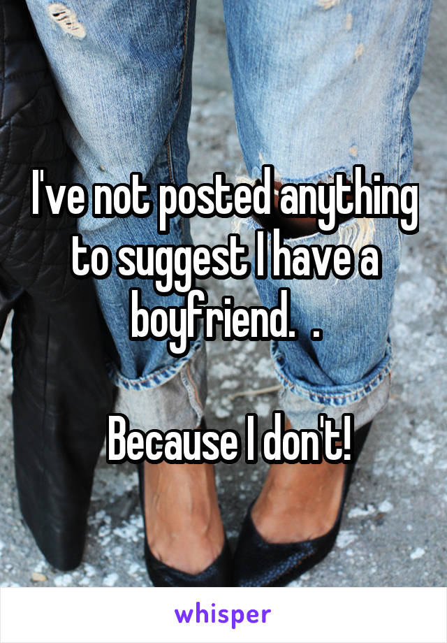 I've not posted anything to suggest I have a boyfriend.  .

 Because I don't!