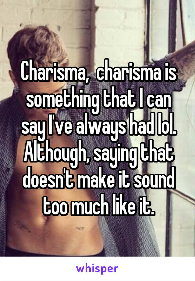 Charisma,  charisma is something that I can say I've always had lol. Although, saying that doesn't make it sound too much like it.