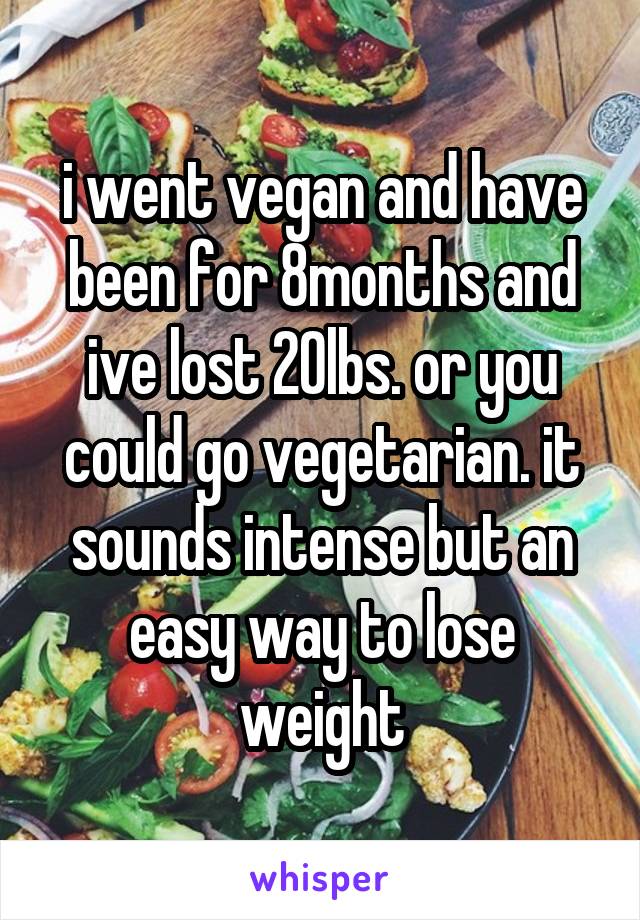 i went vegan and have been for 8months and ive lost 20lbs. or you could go vegetarian. it sounds intense but an easy way to lose weight