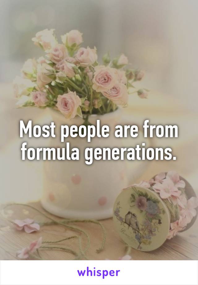 Most people are from formula generations.