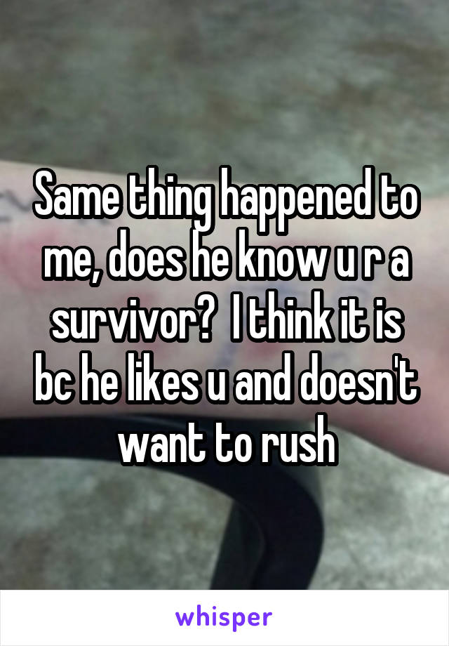 Same thing happened to me, does he know u r a survivor?  I think it is bc he likes u and doesn't want to rush