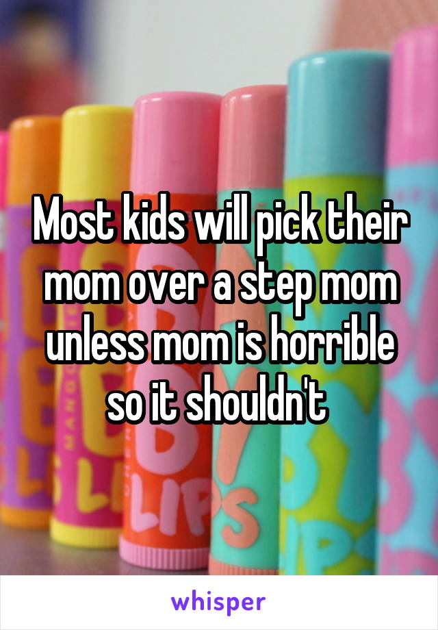 Most kids will pick their mom over a step mom unless mom is horrible so it shouldn't 