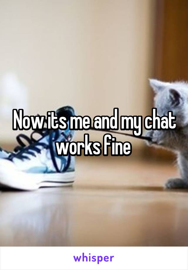 Now its me and my chat works fine 