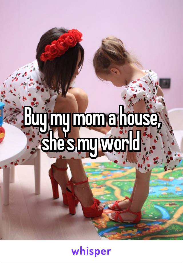Buy my mom a house, she's my world 