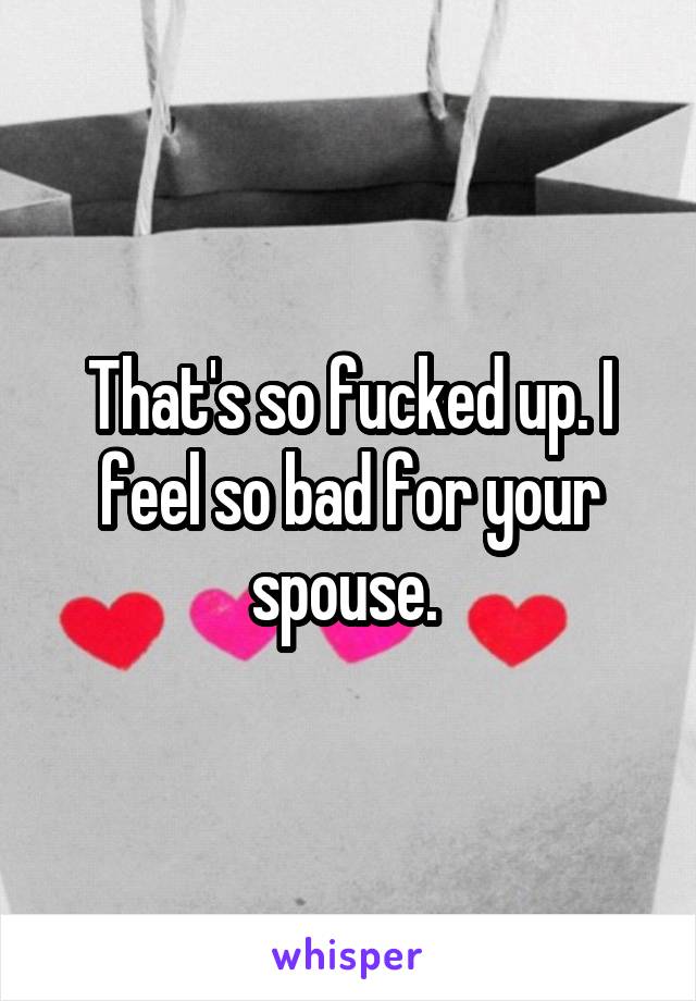 That's so fucked up. I feel so bad for your spouse. 