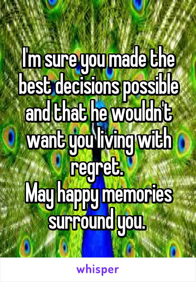 I'm sure you made the best decisions possible and that he wouldn't want you living with regret. 
May happy memories surround you. 