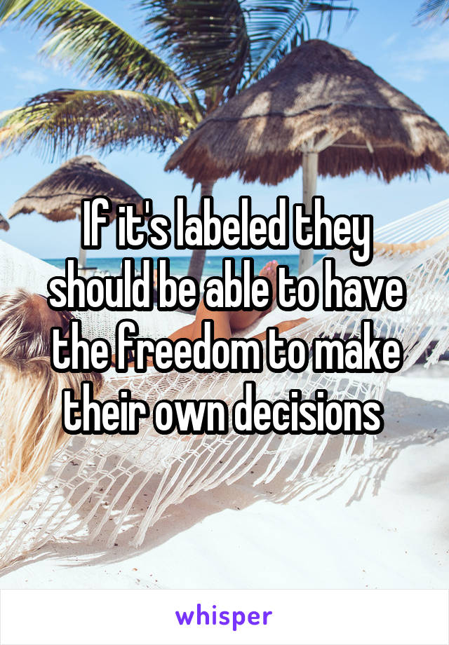 If it's labeled they should be able to have the freedom to make their own decisions 