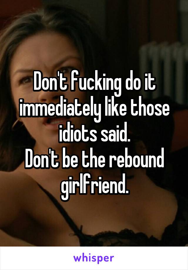 Don't fucking do it immediately like those idiots said.
Don't be the rebound girlfriend.