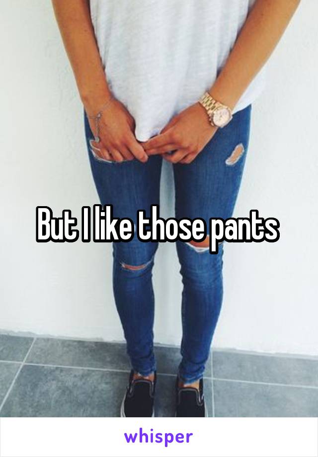 But I like those pants 