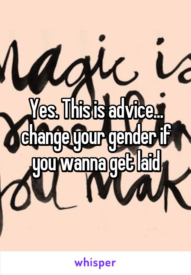 Yes. This is advice... change your gender if you wanna get laid