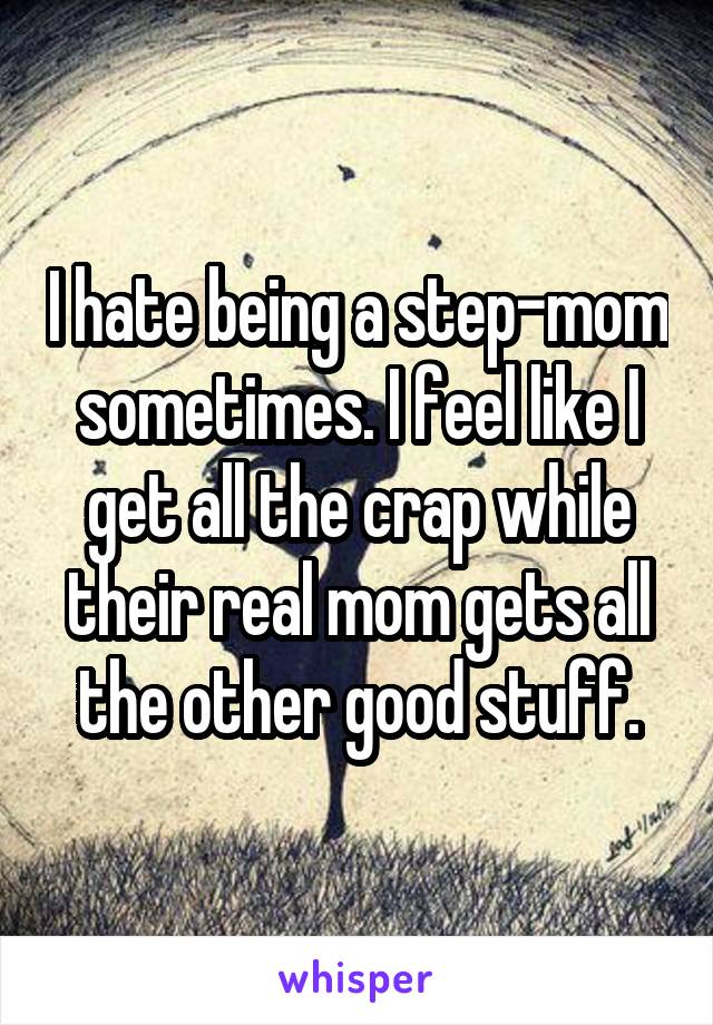I hate being a step-mom sometimes. I feel like I get all the crap while their real mom gets all the other good stuff.