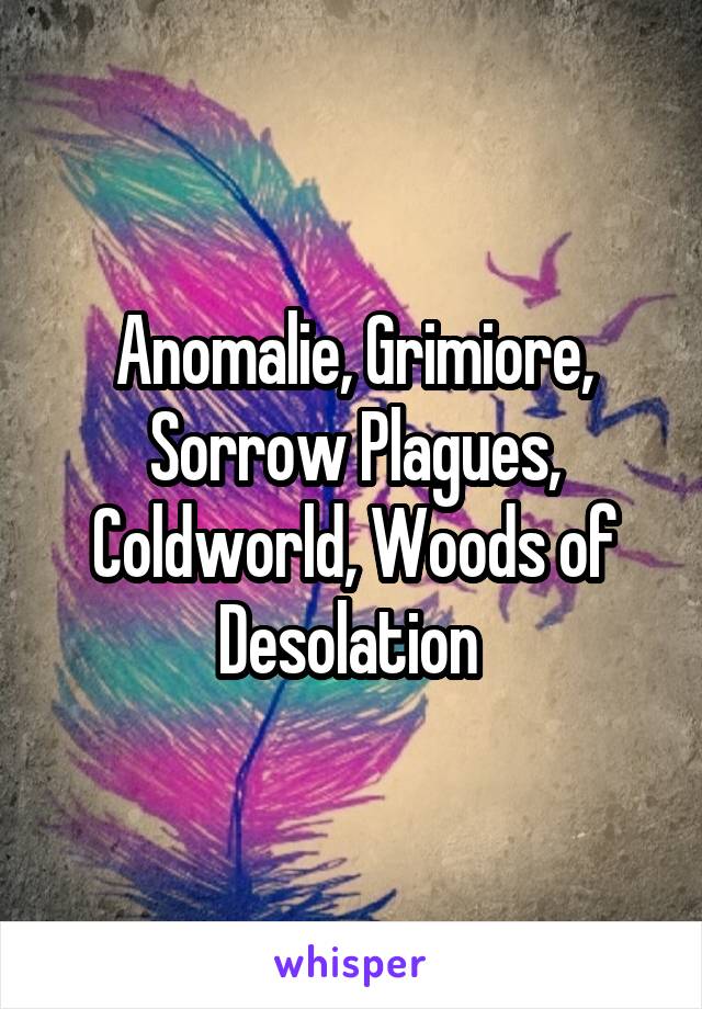 Anomalie, Grimiore, Sorrow Plagues, Coldworld, Woods of Desolation 