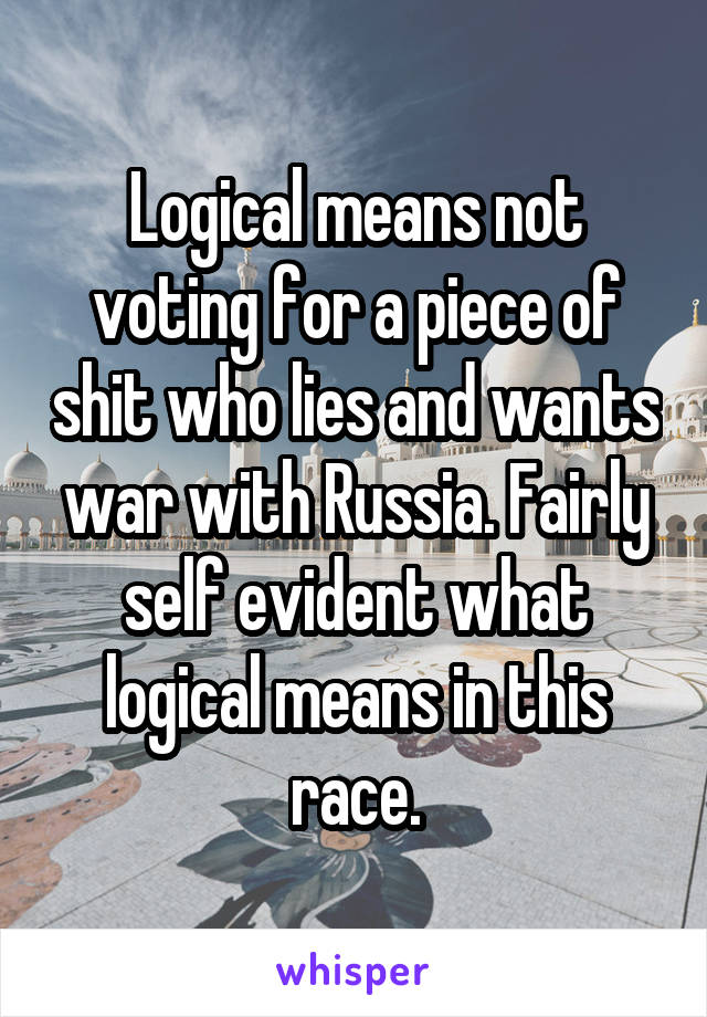 Logical means not voting for a piece of shit who lies and wants war with Russia. Fairly self evident what logical means in this race.