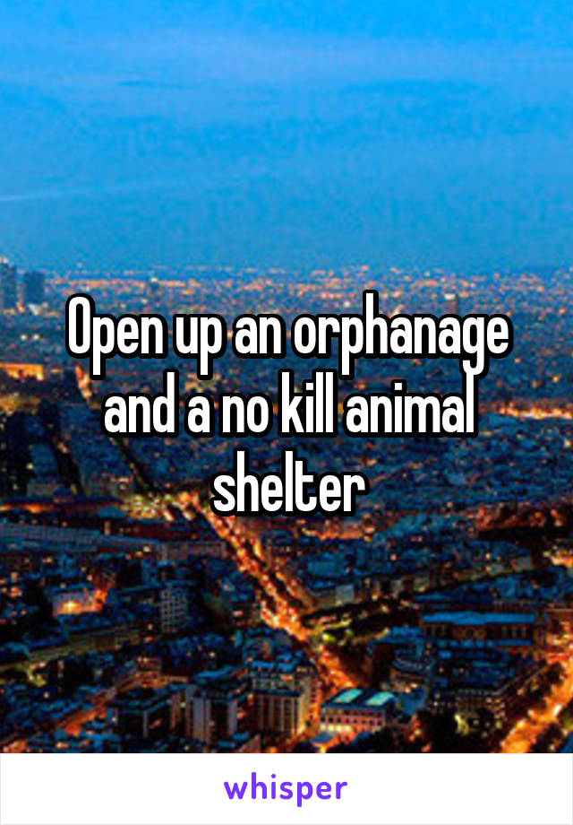 Open up an orphanage and a no kill animal shelter