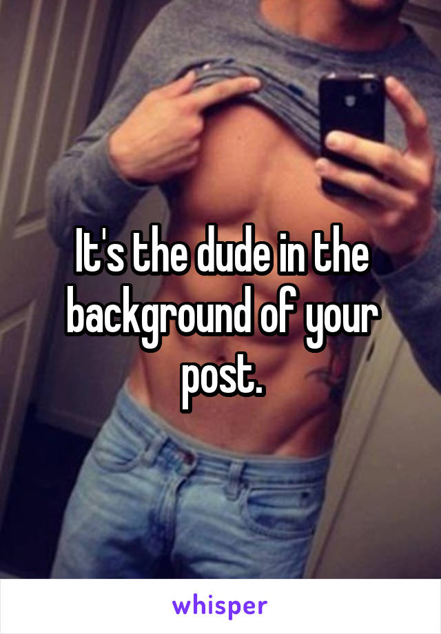 It's the dude in the background of your post.