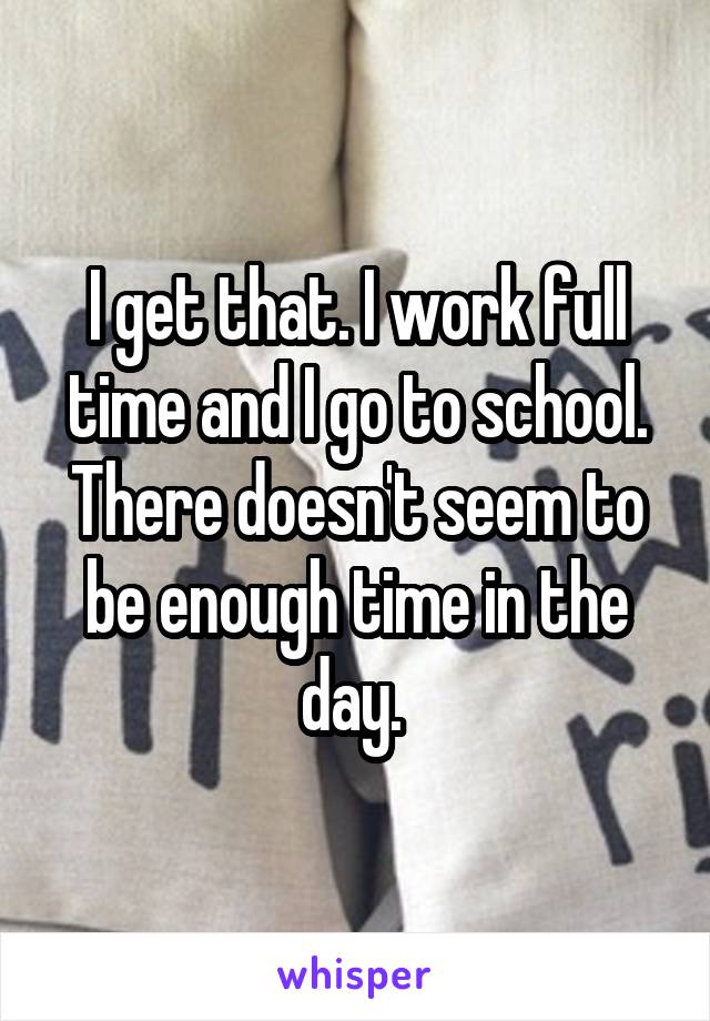 I get that. I work full time and I go to school. There doesn't seem to be enough time in the day. 