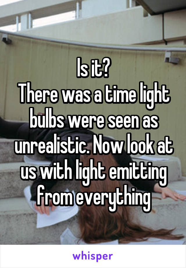 Is it?
There was a time light bulbs were seen as unrealistic. Now look at us with light emitting from everything