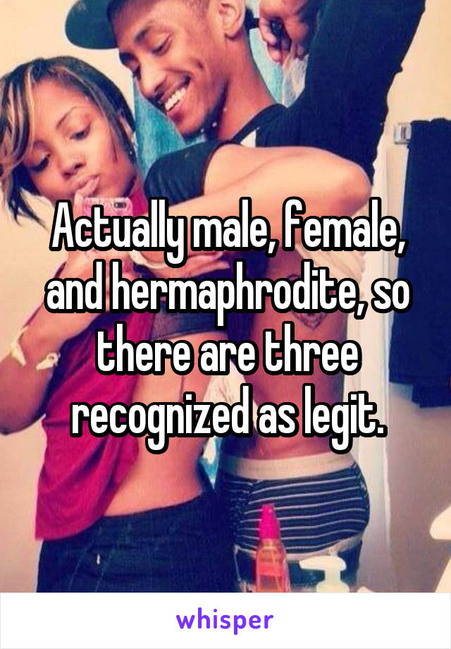 Actually male, female, and hermaphrodite, so there are three recognized as legit.