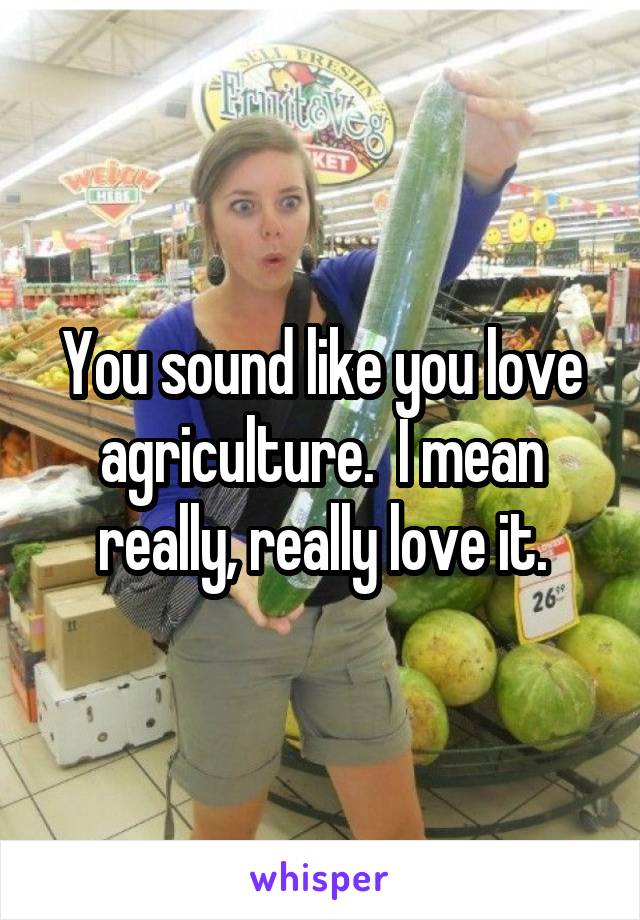 You sound like you love agriculture.  I mean really, really love it.