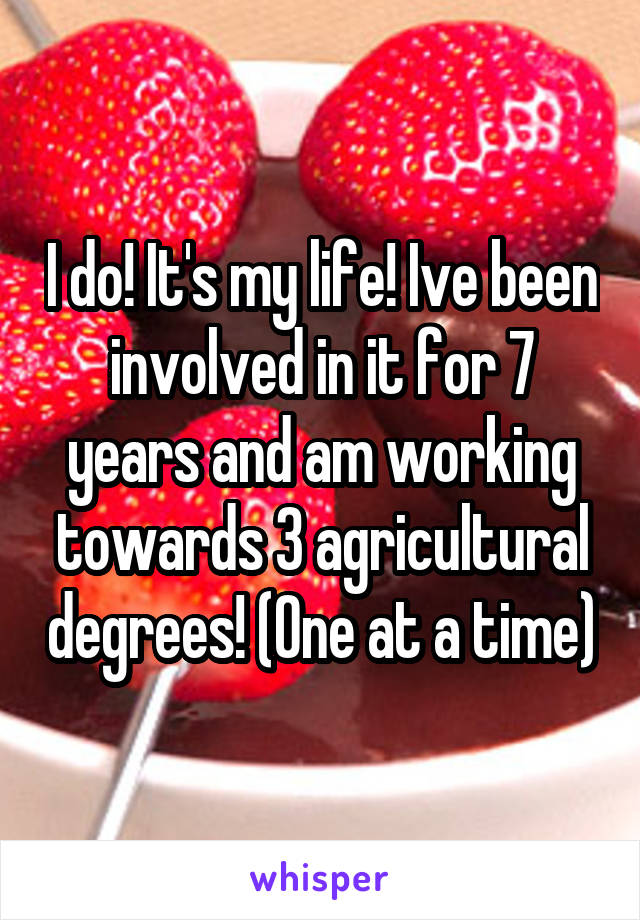 I do! It's my life! Ive been involved in it for 7 years and am working towards 3 agricultural degrees! (One at a time)