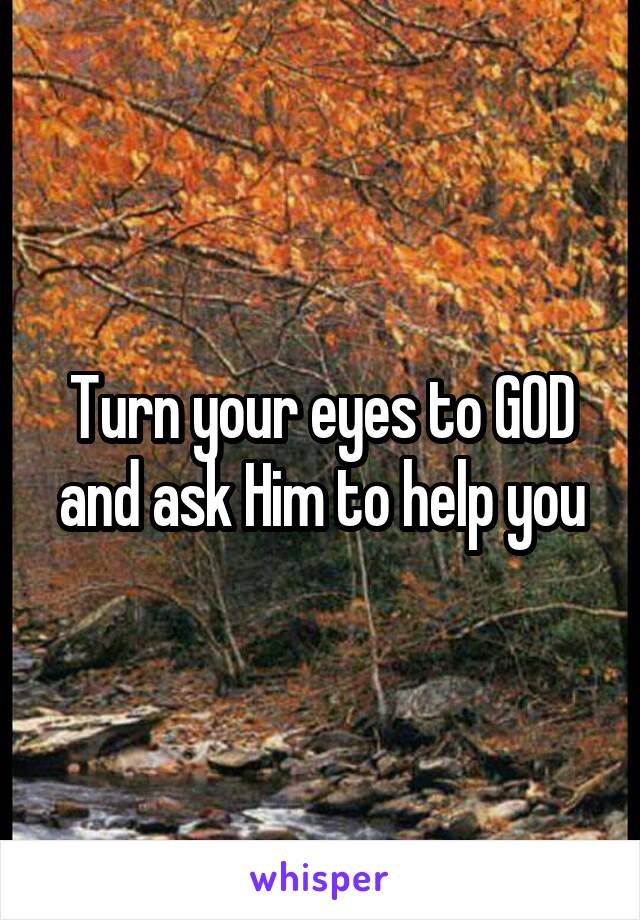 Turn your eyes to GOD and ask Him to help you