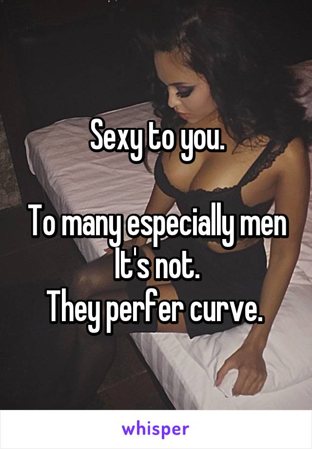 Sexy to you.

To many especially men
It's not.
They perfer curve. 