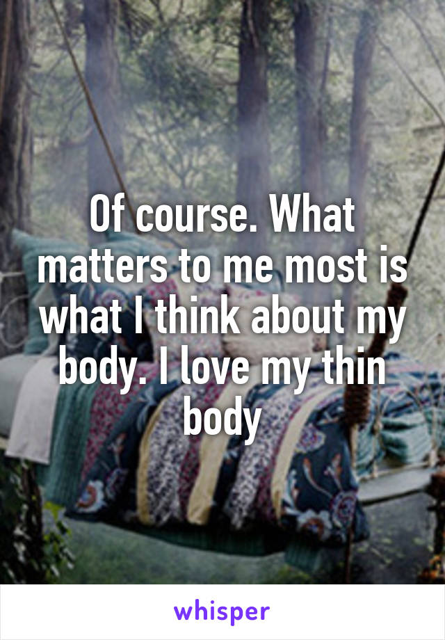 Of course. What matters to me most is what I think about my body. I love my thin body