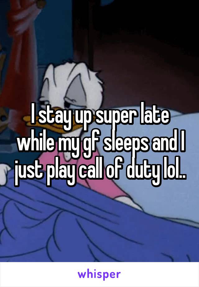 I stay up super late while my gf sleeps and I just play call of duty lol..