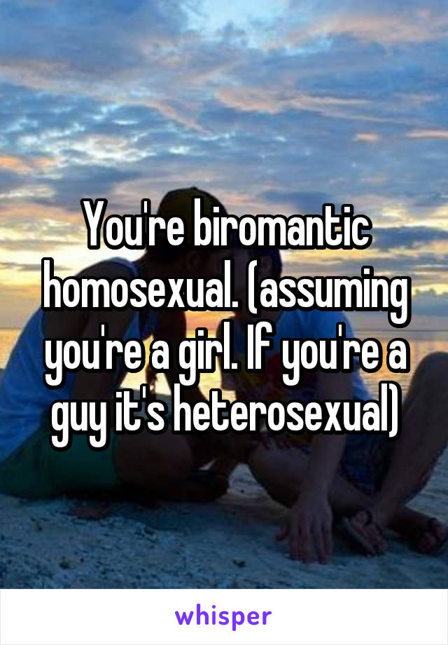 You're biromantic homosexual. (assuming you're a girl. If you're a guy it's heterosexual)