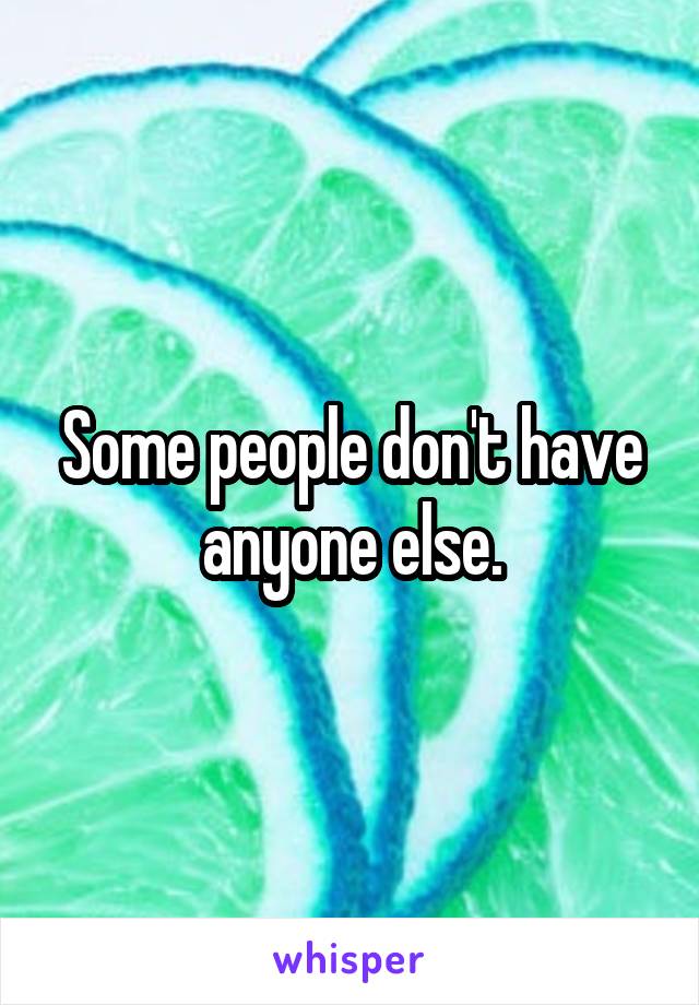 Some people don't have anyone else.