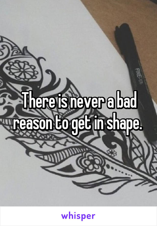 There is never a bad reason to get in shape. 