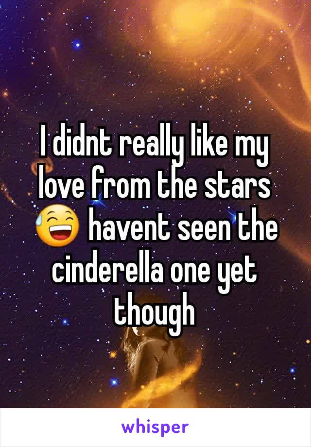 I didnt really like my love from the stars 😅 havent seen the cinderella one yet though