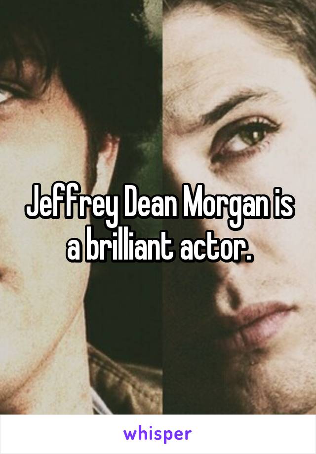 Jeffrey Dean Morgan is a brilliant actor.