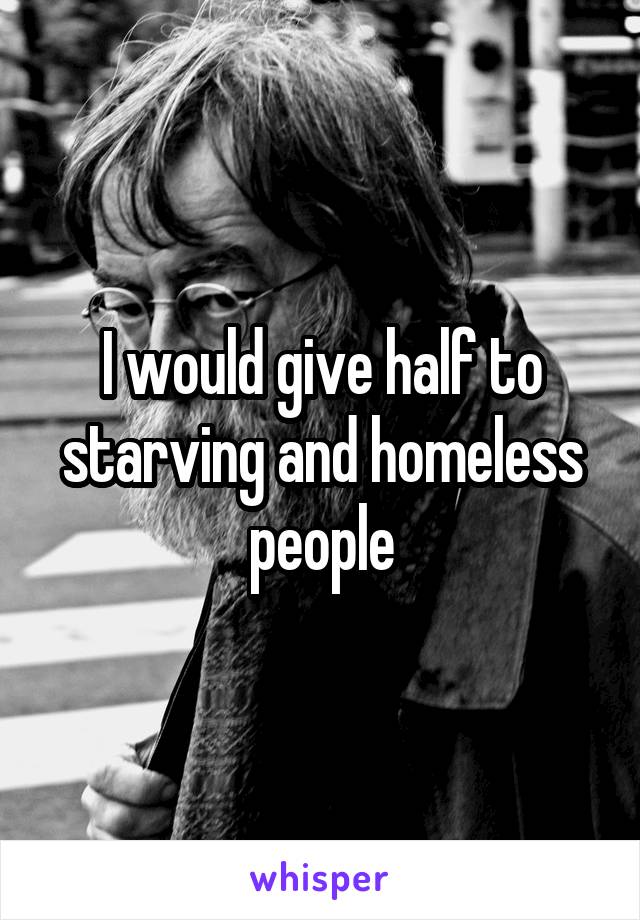 I would give half to starving and homeless people