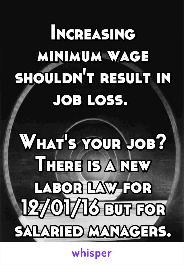 
Increasing minimum wage shouldn't result in job loss. 

What's your job?
There is a new labor law for 12/01/16 but for salaried managers. 