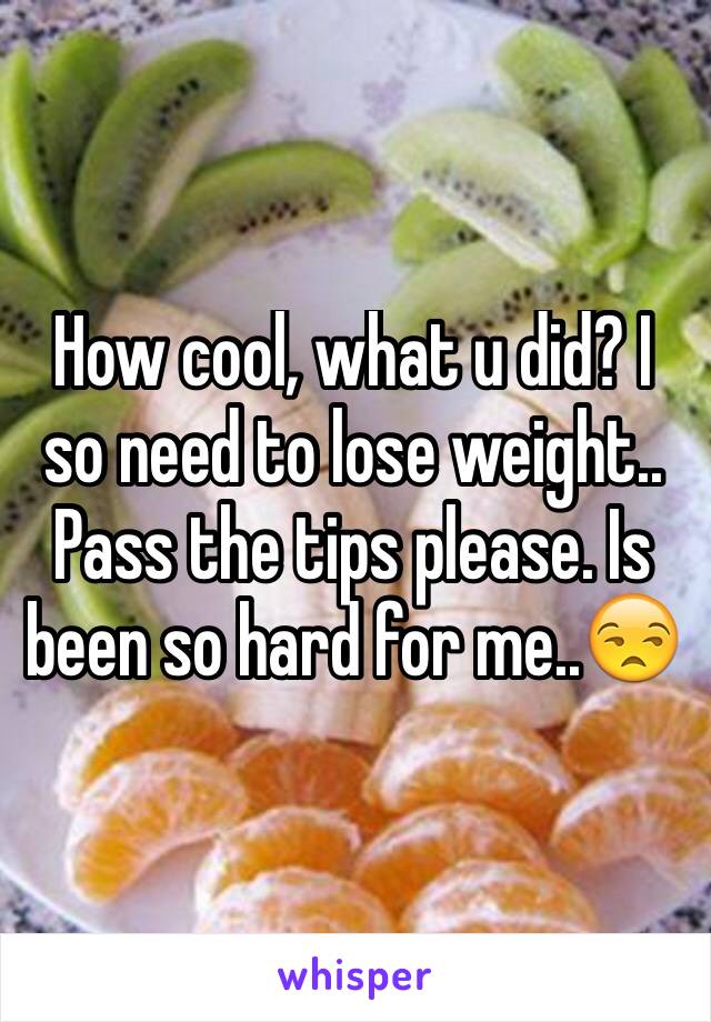 How cool, what u did? I so need to lose weight.. Pass the tips please. Is been so hard for me..😒