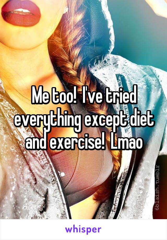 Me too!  I've tried everything except diet and exercise!  Lmao