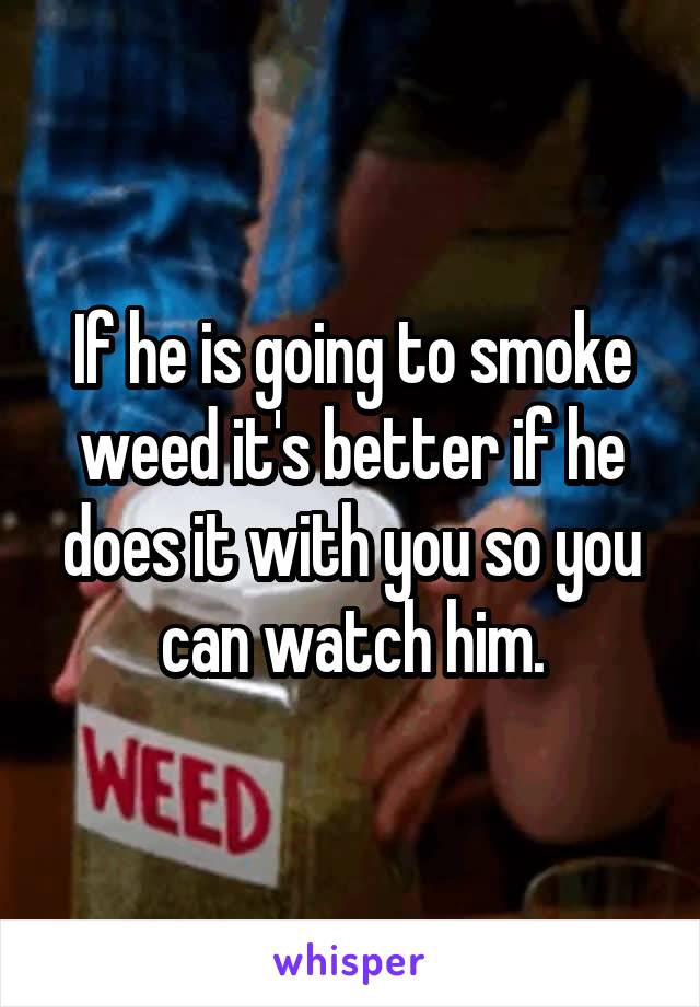 If he is going to smoke weed it's better if he does it with you so you can watch him.