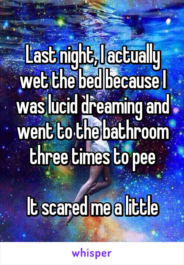 Last night, I actually wet the bed because I was lucid dreaming and went to the bathroom three times to pee

It scared me a little
