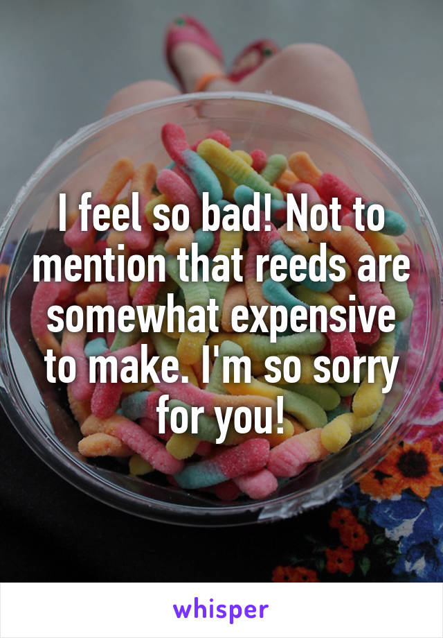 I feel so bad! Not to mention that reeds are somewhat expensive to make. I'm so sorry for you!