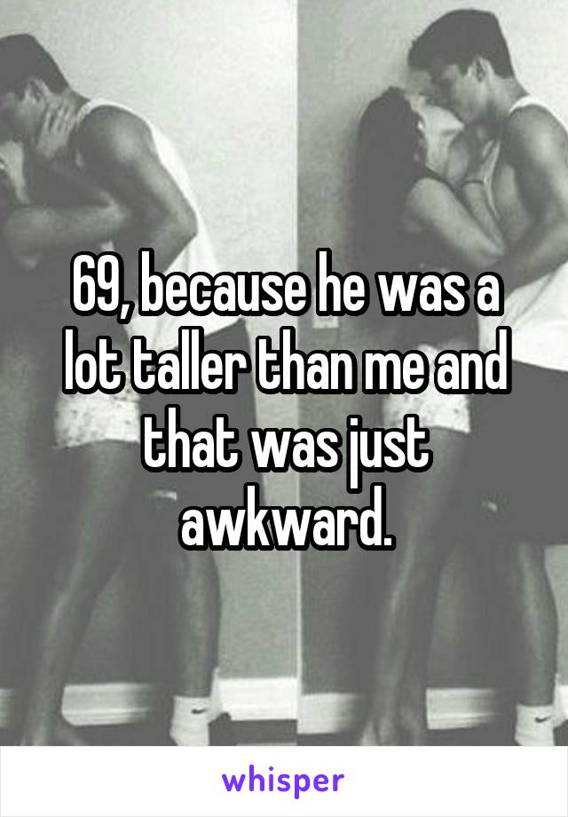 69, because he was a lot taller than me and that was just awkward.
