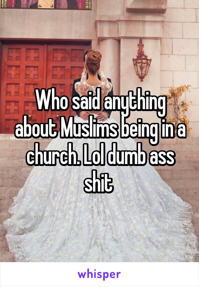 Who said anything about Muslims being in a church. Lol dumb ass shit 