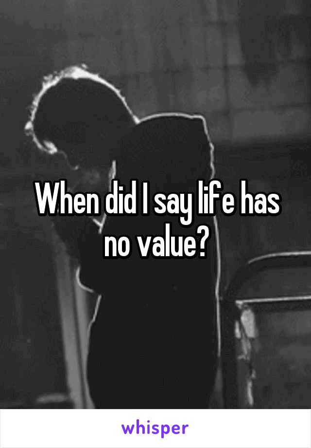 When did I say life has no value?